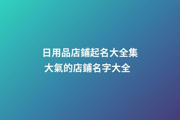 日用品店鋪起名大全集 大氣的店鋪名字大全-第1張-店鋪起名-玄機派